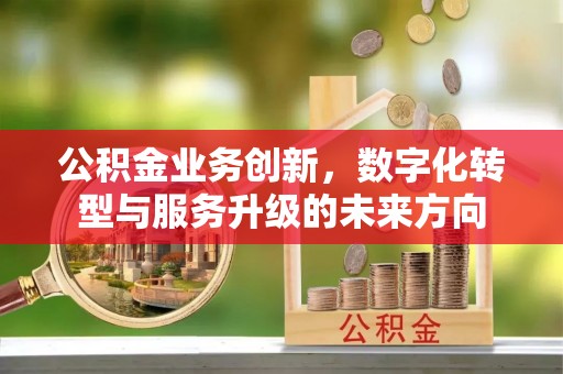 来义公积金业务创新，数字化转型与服务升级的未来方向
