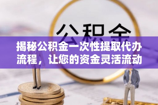 来义揭秘公积金一次性提取代办流程，让您的资金灵活流动