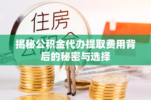 来义揭秘公积金代办提取费用背后的秘密与选择
