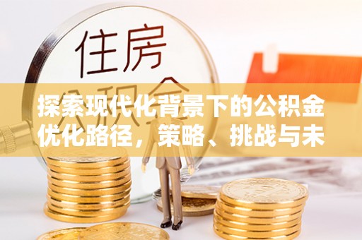 来义探索现代化背景下的公积金优化路径，策略、挑战与未来展望
