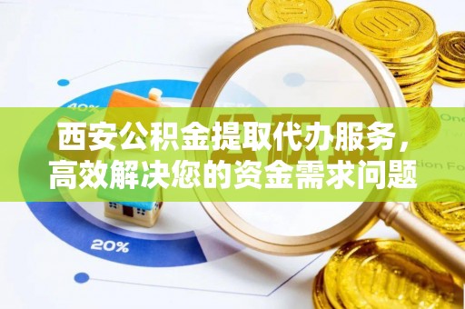 来义西安公积金提取代办服务，高效解决您的资金需求问题