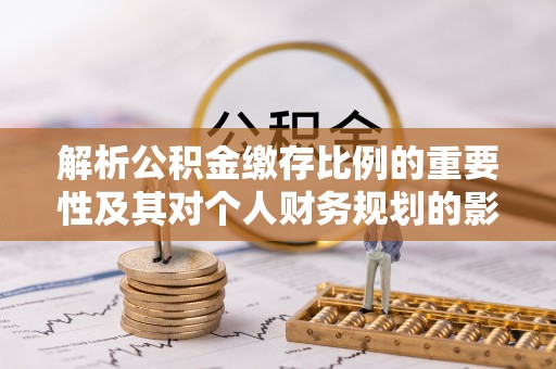 来义解析公积金缴存比例的重要性及其对个人财务规划的影响