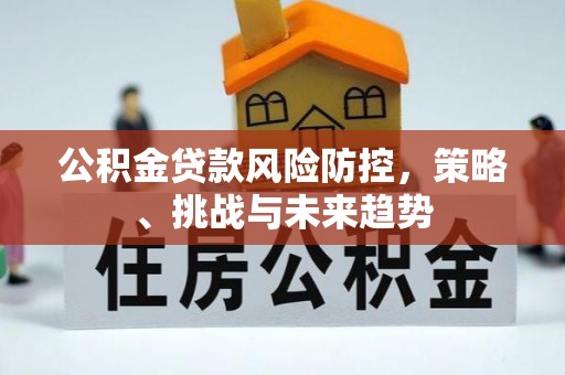 来义公积金贷款风险防控，策略、挑战与未来趋势
