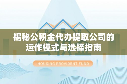来义揭秘公积金代办提取公司的运作模式与选择指南