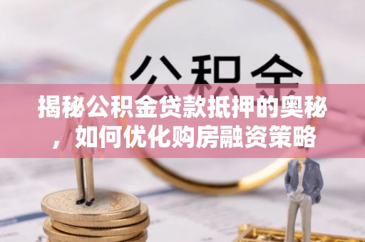 来义揭秘公积金贷款抵押的奥秘，如何优化购房融资策略
