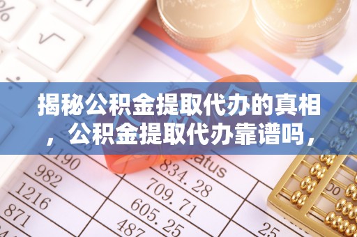 来义揭秘公积金提取代办的真相，公积金提取代办靠谱吗，如何选择专业服务？