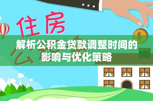 来义解析公积金贷款调整时间的影响与优化策略