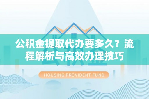 来义公积金提取代办要多久？流程解析与高效办理技巧