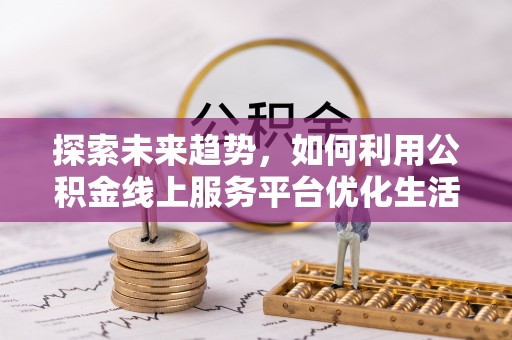 来义探索未来趋势，如何利用公积金线上服务平台优化生活