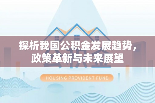 来义探析我国公积金发展趋势，政策革新与未来展望
