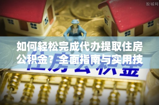 来义如何轻松完成代办提取住房公积金？全面指南与实用技巧
