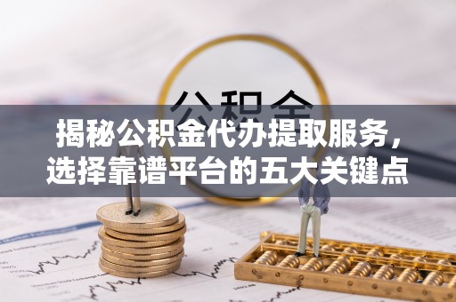来义揭秘公积金代办提取服务，选择靠谱平台的五大关键点