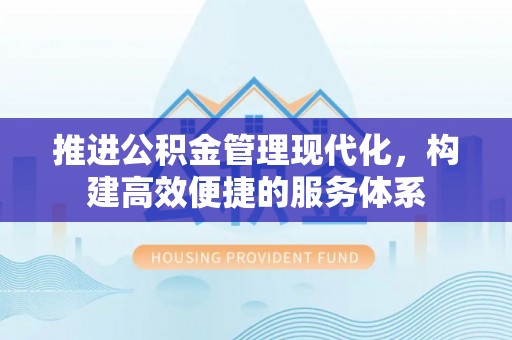 来义推进公积金管理现代化，构建高效便捷的服务体系