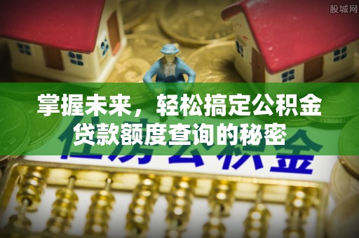 来义掌握未来，轻松搞定公积金贷款额度查询的秘密