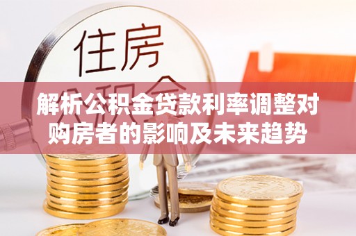 来义解析公积金贷款利率调整对购房者的影响及未来趋势
