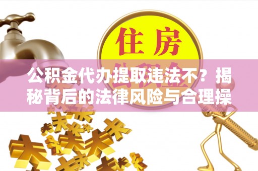来义公积金代办提取违法不？揭秘背后的法律风险与合理操作