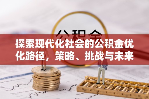 来义探索现代化社会的公积金优化路径，策略、挑战与未来展望