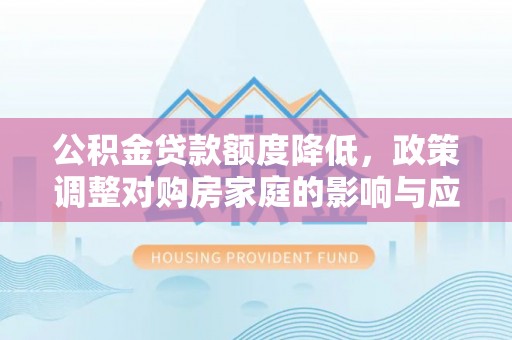 来义公积金贷款额度降低，政策调整对购房家庭的影响与应对策略