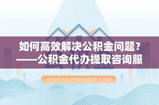 来义如何高效解决公积金问题？——公积金代办提取咨询服务指南
