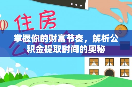 来义掌握你的财富节奏，解析公积金提取时间的奥秘