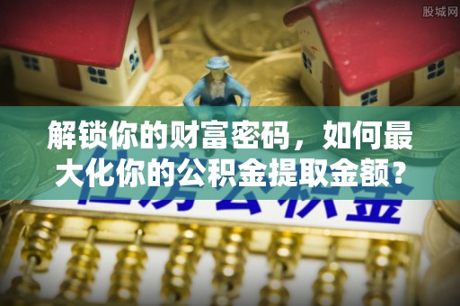 来义解锁你的财富密码，如何最大化你的公积金提取金额？