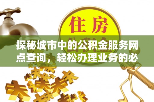 来义探秘城市中的公积金服务网点查询，轻松办理业务的必备指南