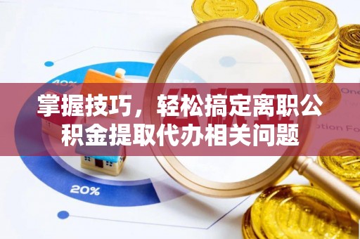 来义掌握技巧，轻松搞定离职公积金提取代办相关问题