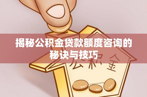 来义揭秘公积金贷款额度咨询的秘诀与技巧