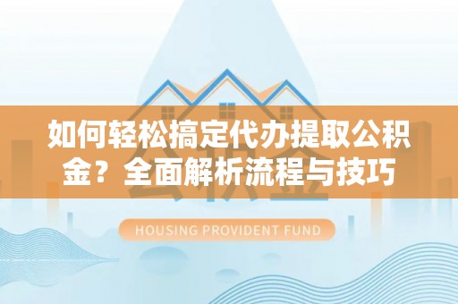 来义如何轻松搞定代办提取公积金？全面解析流程与技巧