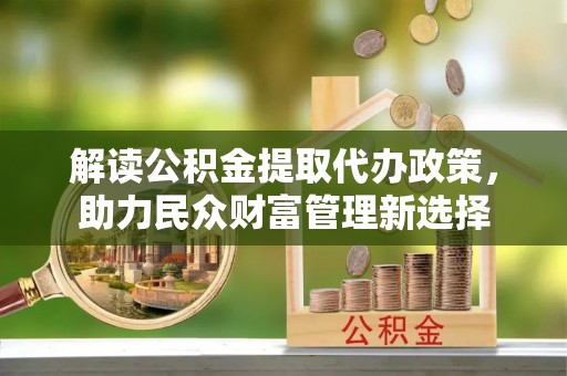 来义解读公积金提取代办政策，助力民众财富管理新选择
