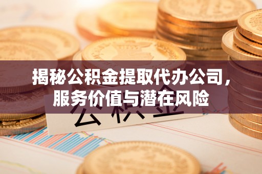来义揭秘公积金提取代办公司，服务价值与潜在风险