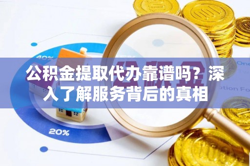 来义公积金提取代办靠谱吗？深入了解服务背后的真相