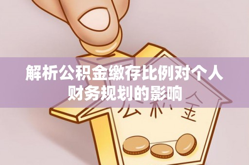 来义解析公积金缴存比例对个人财务规划的影响
