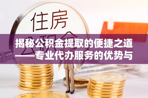 来义揭秘公积金提取的便捷之道——专业代办服务的优势与选择