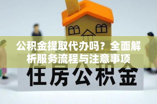 来义公积金提取代办吗？全面解析服务流程与注意事项