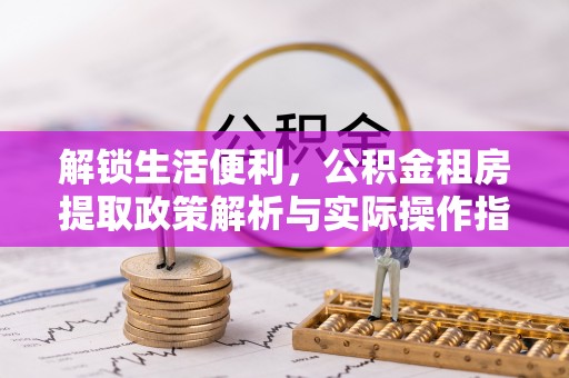 来义解锁生活便利，公积金租房提取政策解析与实际操作指南