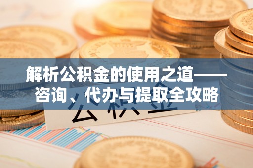 来义解析公积金的使用之道——咨询、代办与提取全攻略