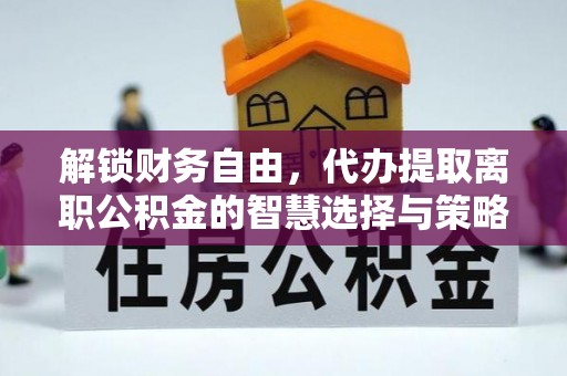 来义解锁财务自由，代办提取离职公积金的智慧选择与策略