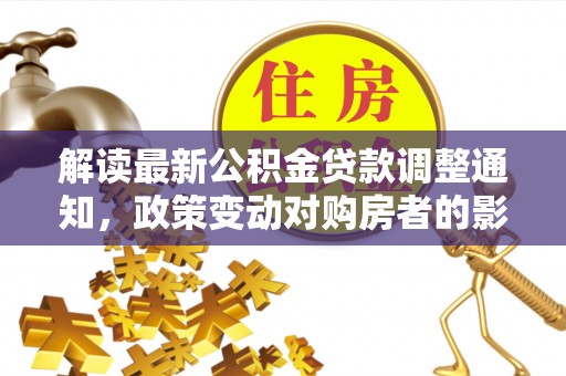 来义解读最新公积金贷款调整通知，政策变动对购房者的影响