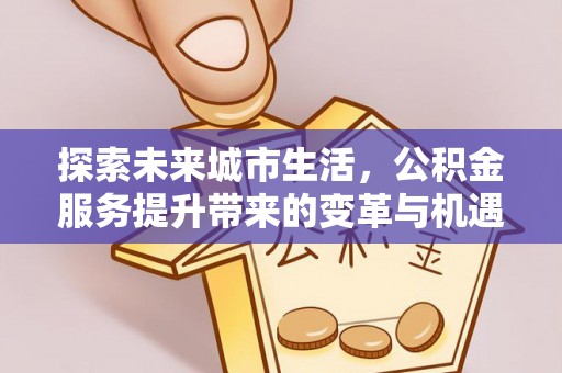 来义探索未来城市生活，公积金服务提升带来的变革与机遇