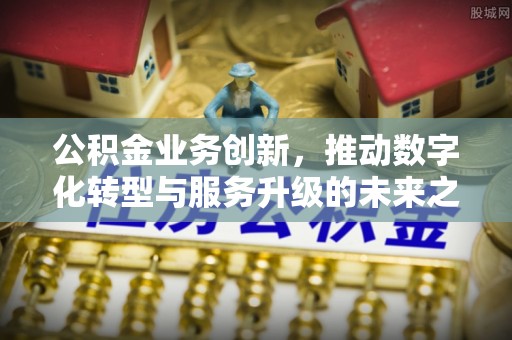 来义公积金业务创新，推动数字化转型与服务升级的未来之路