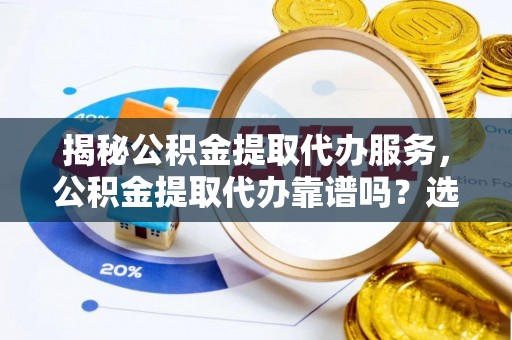 来义揭秘公积金提取代办服务，公积金提取代办靠谱吗？选择需谨慎