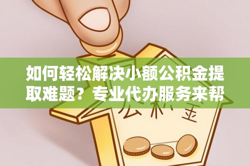 来义如何轻松解决小额公积金提取难题？专业代办服务来帮忙