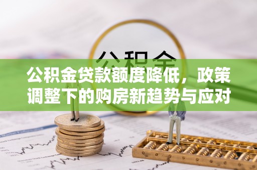 来义公积金贷款额度降低，政策调整下的购房新趋势与应对策略