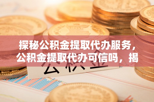 来义探秘公积金提取代办服务，公积金提取代办可信吗，揭秘真相与选择指南