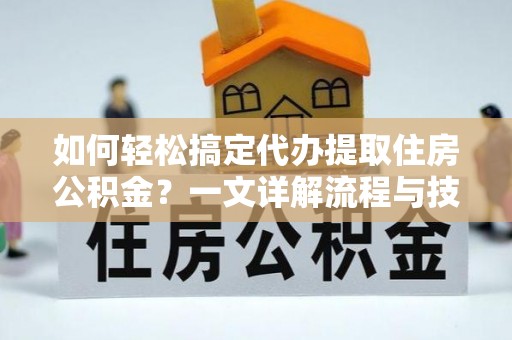 来义如何轻松搞定代办提取住房公积金？一文详解流程与技巧