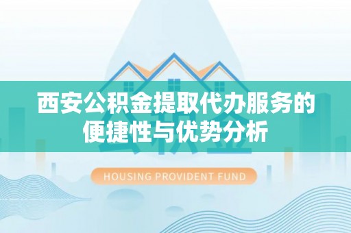 来义西安公积金提取代办服务的便捷性与优势分析