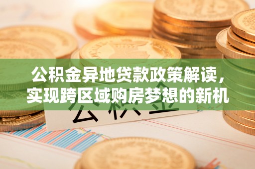 来义公积金异地贷款政策解读，实现跨区域购房梦想的新机遇