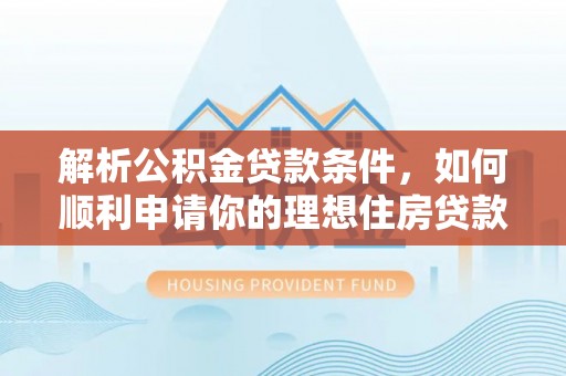 来义解析公积金贷款条件，如何顺利申请你的理想住房贷款