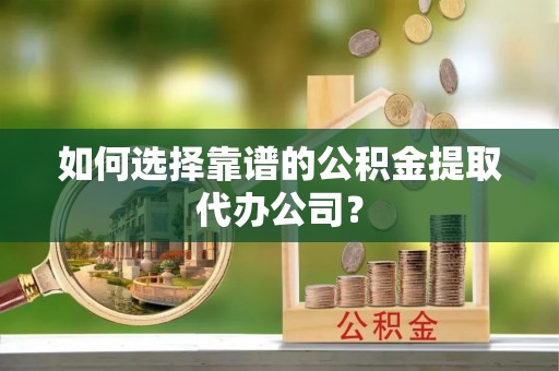 来义如何选择靠谱的公积金提取代办公司？